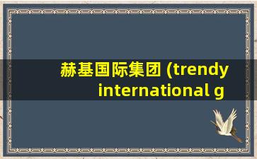 赫基国际集团 (trendy international group)